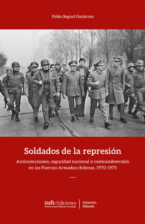 SOLDADOS DE LA REPRESION. ANTICOMUNISMO, SEGURIDAD NACIONAL Y CONTRASUBVERSIÓN EN LAS FUERZAS ARMADAS CHILENAS, 1970-1975