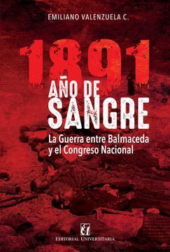 1891 AÑO DE SANGRE. LA GUERRA ENTRE BALMACEDA Y EL CONGRESO NACIONAL