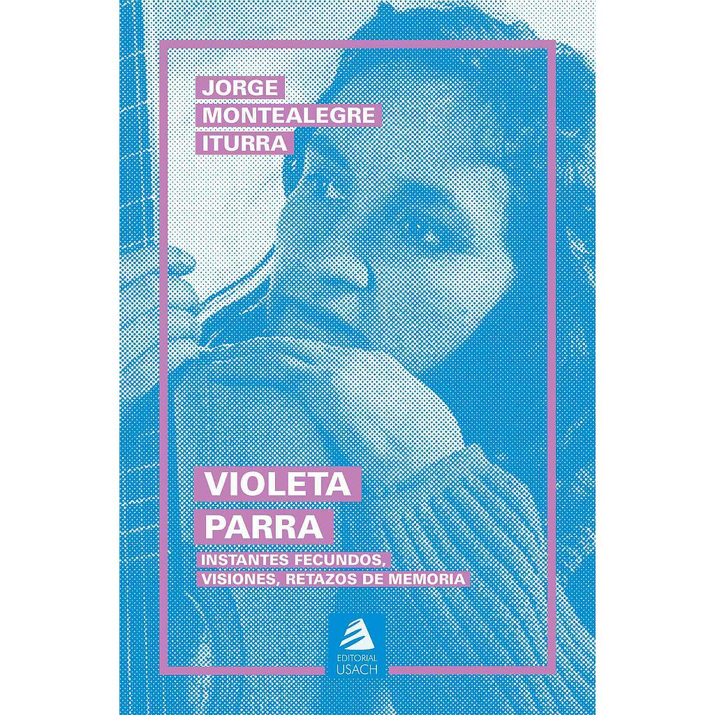 VIOLETA PARRA. INSTANTES FECUNDOS, VISIONES, RETAZOS DE MEMORIA (2da edición)