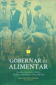 GOBERNAR ES ALIMENTAR. DISCURSOS,  LEGISLACIÓN Y POLITICAS DE ALIMENTACION POPULAR EN CHILE 1900-1950